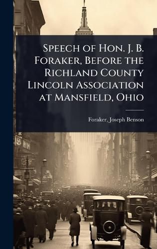 Cover image for Speech of Hon. J. B. Foraker, Before the Richland County Lincoln Association at Mansfield, Ohio