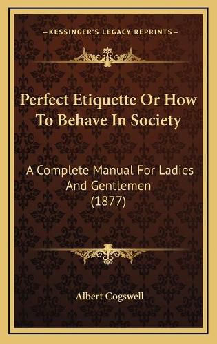 Cover image for Perfect Etiquette or How to Behave in Society: A Complete Manual for Ladies and Gentlemen (1877)