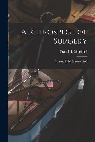 A Retrospect of Surgery [microform]: January 1886 -January 1890