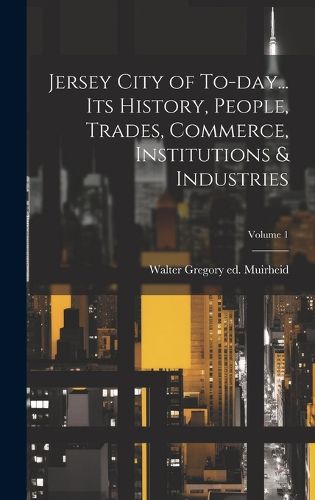 Cover image for Jersey City of To-day... its History, People, Trades, Commerce, Institutions & Industries; Volume 1