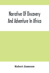 Cover image for Narrative Of Discovery And Adventure In Africa: From The Earliest Ages To The Present Time; With Illustrations Of The Geology, Mineralogy, And Zoology