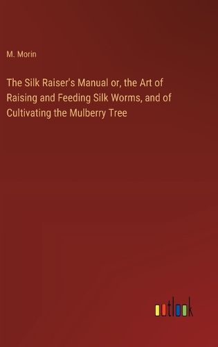 Cover image for The Silk Raiser's Manual or, the Art of Raising and Feeding Silk Worms, and of Cultivating the Mulberry Tree