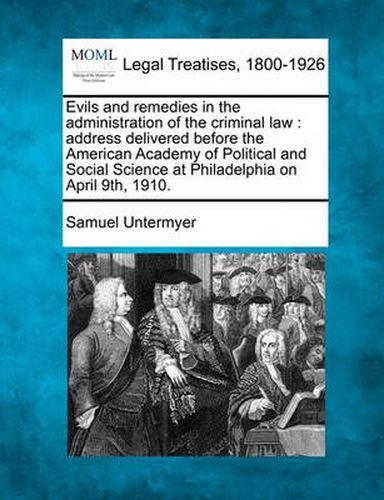 Evils and Remedies in the Administration of the Criminal Law: Address Delivered Before the American Academy of Political and Social Science at Philadelphia on April 9th, 1910.