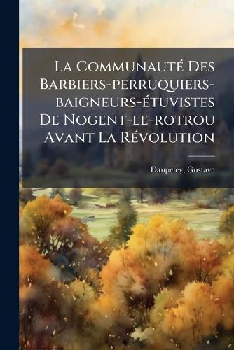 Cover image for La Communaut Des Barbiers-Perruquiers-Baigneurs- Tuvistes de Nogent-Le-Rotrou Avant La R Volution: Documents in Dits