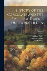 Cover image for History of the Consulate and the Empire of France Under Napoleon; Volume 9