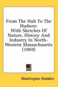Cover image for From the Hub to the Hudson: With Sketches of Nature, History and Industry in North-Western Massachusetts (1869)