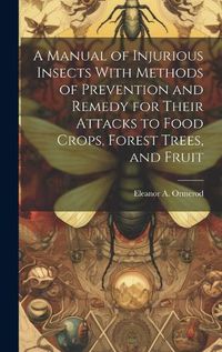 Cover image for A Manual of Injurious Insects With Methods of Prevention and Remedy for Their Attacks to Food Crops, Forest Trees, and Fruit