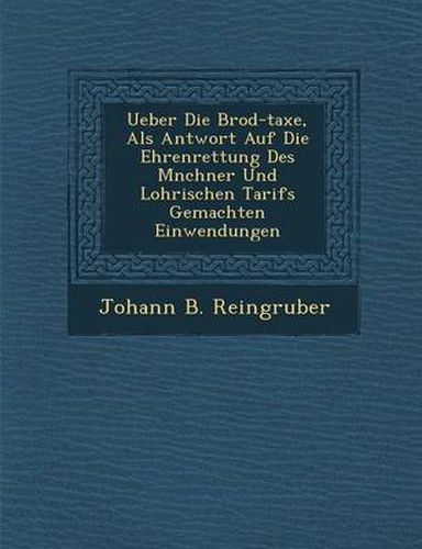 Cover image for Ueber Die Brod-Taxe, ALS Antwort Auf Die Ehrenrettung Des M Nchner Und Lohrischen Tarifs Gemachten Einwendungen