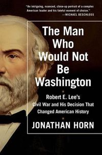 Cover image for The Man Who Would Not Be Washington: Robert E. Lee's Civil War and His Decision That Changed American History