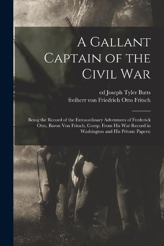 A Gallant Captain of the Civil war; Being the Record of the Extraordinary Adventures of Frederick Otto, Baron von Fritsch, Comp. From his war Record in Washington and his Private Papers;