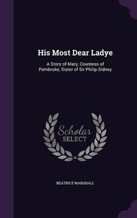 Cover image for His Most Dear Ladye: A Story of Mary, Countess of Pembroke, Sister of Sir Philip Sidney