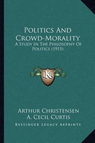 Cover image for Politics and Crowd-Morality: A Study in the Philosophy of Politics (1915)