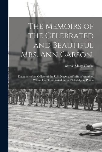 The Memoirs of the Celebrated and Beautiful Mrs. Ann Carson,: Daughter of an Officer of the U.S. Navy, and Wife of Another, Whose Life Terminated in the Philadelphia Prison