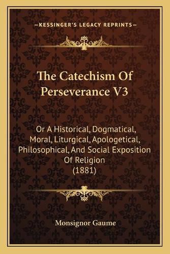 Cover image for The Catechism of Perseverance V3: Or a Historical, Dogmatical, Moral, Liturgical, Apologetical, Philosophical, and Social Exposition of Religion (1881)