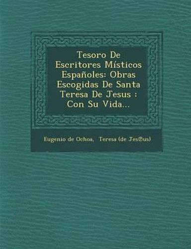 Tesoro de Escritores Misticos Espanoles: Obras Escogidas de Santa Teresa de Jesus: Con Su Vida...