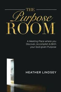 Cover image for The Purpose Room: A Meeting Place Where You Discover, Birth and Accomplish Your God-Given Purpose