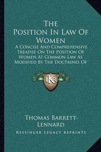 Cover image for The Position in Law of Women: A Concise and Comprehensive Treatise on the Position of Women at Common Law as Modified by the Doctrines of Equity and by Recent Legislation (1883)