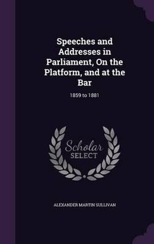 Speeches and Addresses in Parliament, on the Platform, and at the Bar: 1859 to 1881