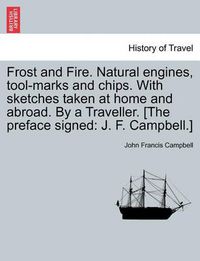 Cover image for Frost and Fire. Natural Engines, Tool-Marks and Chips. with Sketches Taken at Home and Abroad. by a Traveller. [The Preface Signed: J. F. Campbell.]