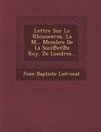 Cover image for Lettre Sur Le Rhinoceros, La M... Membre de La Soci Et E Roy. de Londres...