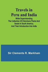 Cover image for Travels in Peru and India While Superintending the Collection of Chinchona Plants and Seeds in South America, and Their Introduction into India.