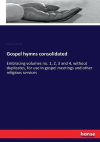 Cover image for Gospel hymns consolidated: Embracing volumes no. 1, 2, 3 and 4, without duplicates, for use in gospel meetings and other religious services