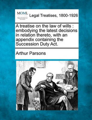 Cover image for A Treatise on the Law of Wills: Embodying the Latest Decisions in Relation Thereto, with an Appendix Containing the Succession Duty ACT.