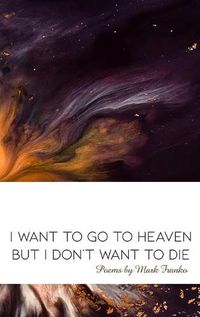 Cover image for I Want to Go to Heaven but I Don't Want to Die: Poems by Mark Franko