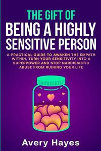 Cover image for The Gift of being a Highly Sensitive Person: A practical guide to awaken the Empath within, turn your sensitivity into a superpower and stop narcissistic abuse from ruining your life