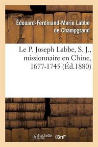 Cover image for Le P. Joseph Labbe, S. J., Missionnaire En Chine, 1677-1745