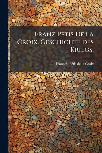 Cover image for Franz Petis de La Croix ... Geschichte Des Kriegs, Welchen Die T Rken Mit Polen, Moskau Und Hungarn Gef Hret Haben. Bers. Von G.F.C.S.