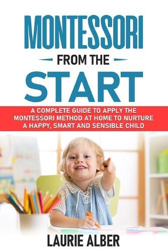 Cover image for Montessori From The Start: A Complete Guide To Apply The Montessori Method At Home To Nurture A Happy, Smart And Sensible Child