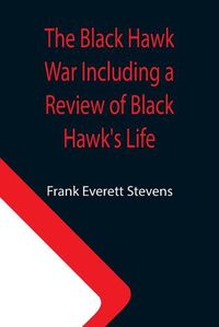 Cover image for The Black Hawk War Including a Review of Black Hawk's Life