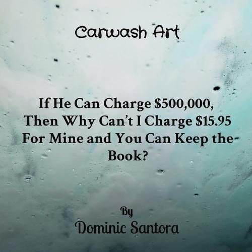 Cover image for Carwash Art: If He Can Charge $500,000, Then Why Can't I Charge $15.95 For Mine and You Can Keep the Book?