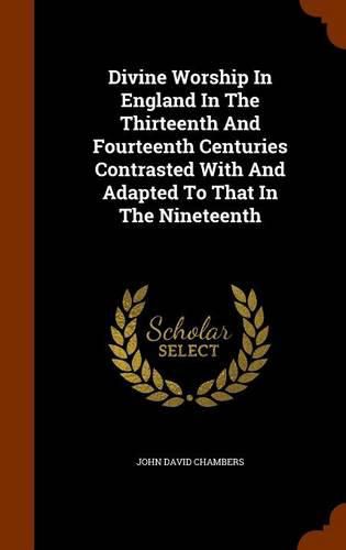 Divine Worship in England in the Thirteenth and Fourteenth Centuries Contrasted with and Adapted to That in the Nineteenth