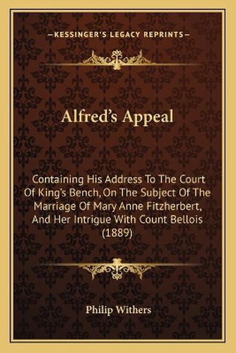 Alfred's Appeal: Containing His Address to the Court of King's Bench, on the Subject of the Marriage of Mary Anne Fitzherbert, and Her Intrigue with Count Bellois (1889)