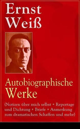 Ernst Wei: Autobiographische Werke (Notizen  ber Mich Selbst + Reportage Und Dichtung + Briefe + Anmerkung Zum Dramatischen Schaffen Und Mehr) - Vollst ndige Ausgaben