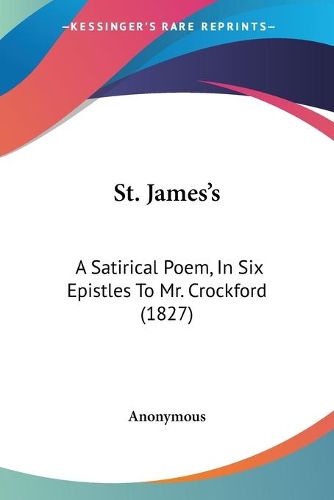 Cover image for St. Jamesa -- S: A Satirical Poem, In Six Epistles To Mr. Crockford (1827)