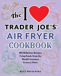 Cover image for The I Love Trader Joe's Air Fryer Cookbook: 150 Delicious Recipes Using Foods from the World's Greatest Grocery Store