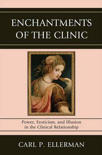 Cover image for Enchantments of the Clinic: Power, Eroticism, and Illusion in the Clinical Relationship