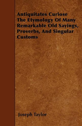 Cover image for Antiquitates Curiose The Etymology Of Many Remarkable Old Sayings, Proverbs, And Singular Customs
