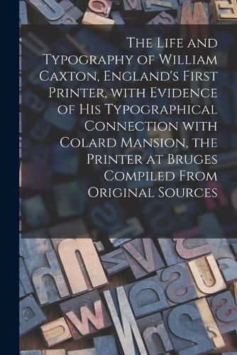 Cover image for The Life and Typography of William Caxton, England's First Printer, With Evidence of His Typographical Connection With Colard Mansion, the Printer at Bruges Compiled From Original Sources