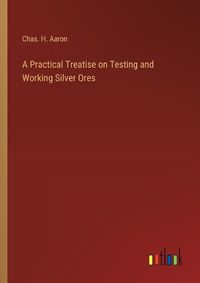 Cover image for A Practical Treatise on Testing and Working Silver Ores