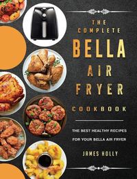 Cover image for The Complete Bella Air Fryer Cookbook: The Best Healthy Recipes for Your Bella Air Fryer