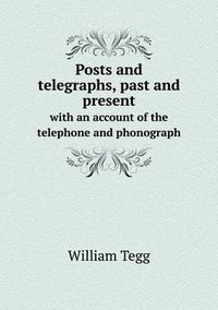 Cover image for Posts and telegraphs, past and present with an account of the telephone and phonograph