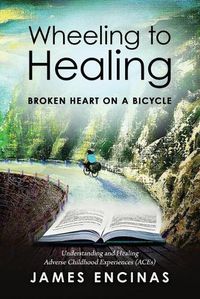 Cover image for Wheeling to Healing...Broken Heart on a Bicycle: Understanding and Healing Adverse Childhood Experiences (ACEs)