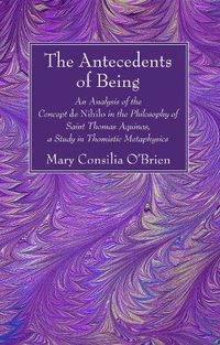 Cover image for The Antecedents of Being: An Analysis of the Concept de Nihilo in the Philosophy of Saint Thomas Aquinas, a Study in Thomistic Metaphysics