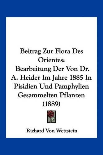 Beitrag Zur Flora Des Orientes: Bearbeitung Der Von Dr. A. Heider Im Jahre 1885 in Pisidien Und Pamphylien Gesammelten Pflanzen (1889)