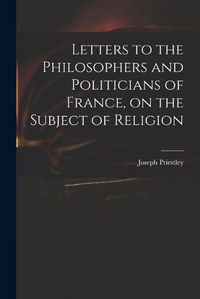 Cover image for Letters to the Philosophers and Politicians of France, on the Subject of Religion