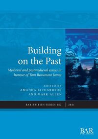 Cover image for Building on the Past: Medieval and postmedieval essays in honour of Tom Beaumont James